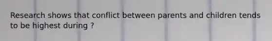 Research shows that conflict between parents and children tends to be highest during ?