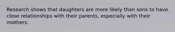 Research shows that daughters are more likely than sons to have close relationships with their parents, especially with their mothers.