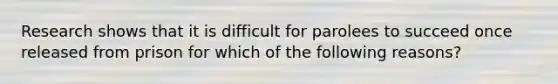 Research shows that it is difficult for parolees to succeed once released from prison for which of the following reasons?