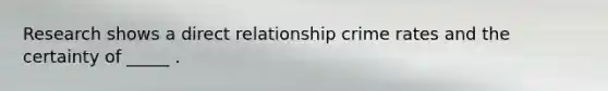 Research shows a direct relationship crime rates and the certainty of _____ .