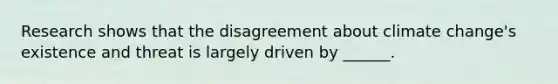 Research shows that the disagreement about climate change's existence and threat is largely driven by ______.