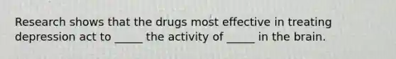 Research shows that the drugs most effective in treating depression act to _____ the activity of _____ in <a href='https://www.questionai.com/knowledge/kLMtJeqKp6-the-brain' class='anchor-knowledge'>the brain</a>.