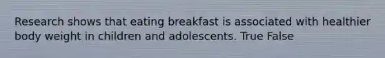 Research shows that eating breakfast is associated with healthier body weight in children and adolescents. True False