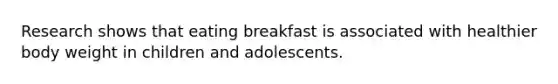 Research shows that eating breakfast is associated with healthier body weight in children and adolescents.