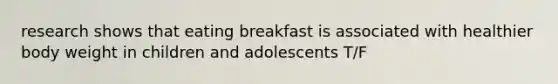 research shows that eating breakfast is associated with healthier body weight in children and adolescents T/F