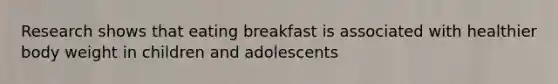 Research shows that eating breakfast is associated with healthier body weight in children and adolescents