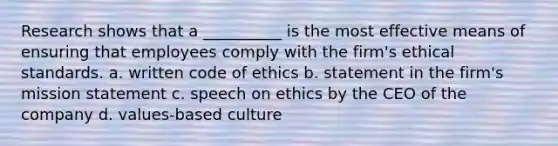 Research shows that a __________ is the most effective means of ensuring that employees comply with the firm's ethical standards. a. written code of ethics b. statement in the firm's mission statement c. speech on ethics by the CEO of the company d. values-based culture