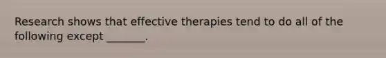 Research shows that effective therapies tend to do all of the following except _______.