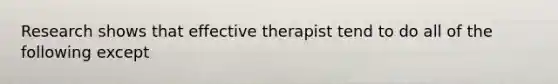 Research shows that effective therapist tend to do all of the following except