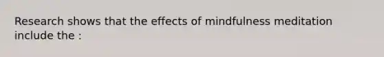 Research shows that the effects of mindfulness meditation include the :