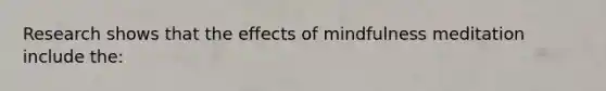 Research shows that the effects of mindfulness meditation include the: