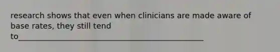 research shows that even when clinicians are made aware of base rates, they still tend to_______________________________________________