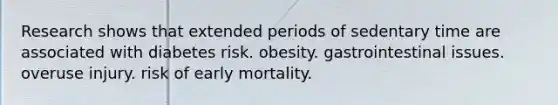 Research shows that extended periods of sedentary time are associated with diabetes risk. obesity. gastrointestinal issues. overuse injury. risk of early mortality.