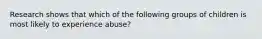 Research shows that which of the following groups of children is most likely to experience abuse?