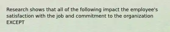 Research shows that all of the following impact the employee's satisfaction with the job and commitment to the organization EXCEPT