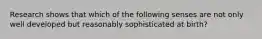 Research shows that which of the following senses are not only well developed but reasonably sophisticated at birth?