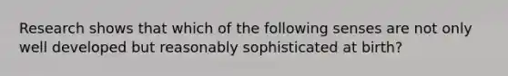 Research shows that which of the following senses are not only well developed but reasonably sophisticated at birth?