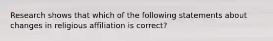 Research shows that which of the following statements about changes in religious affiliation is correct?