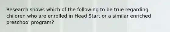 Research shows which of the following to be true regarding children who are enrolled in Head Start or a similar enriched preschool program?