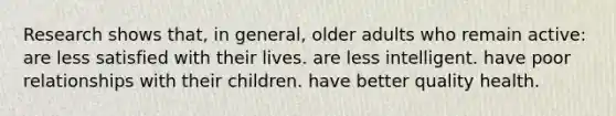 Research shows that, in general, older adults who remain active: are less satisfied with their lives. are less intelligent. have poor relationships with their children. have better quality health.