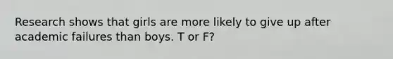 Research shows that girls are more likely to give up after academic failures than boys. T or F?