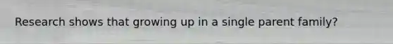 Research shows that growing up in a single parent family?