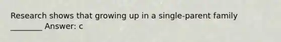 Research shows that growing up in a single-parent family ________ Answer: c