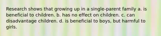 Research shows that growing up in a single-parent family a. is beneficial to children. b. has no effect on children. c. can disadvantage children. d. is beneficial to boys, but harmful to girls.