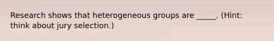 Research shows that heterogeneous groups are _____. (Hint: think about jury selection.)