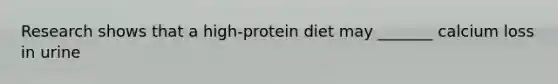 Research shows that a high-protein diet may _______ calcium loss in urine