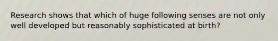 Research shows that which of huge following senses are not only well developed but reasonably sophisticated at birth?