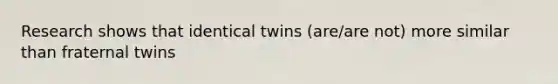 Research shows that identical twins (are/are not) more similar than fraternal twins