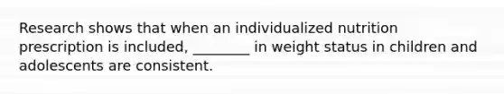 Research shows that when an individualized nutrition prescription is included, ________ in weight status in children and adolescents are consistent.