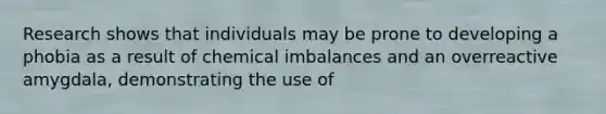 Research shows that individuals may be prone to developing a phobia as a result of chemical imbalances and an overreactive amygdala, demonstrating the use of