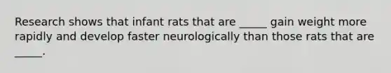 Research shows that infant rats that are _____ gain weight more rapidly and develop faster neurologically than those rats that are _____.