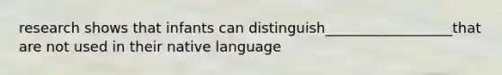 research shows that infants can distinguish__________________that are not used in their native language