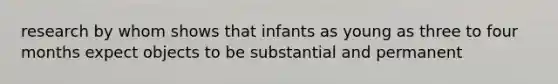 research by whom shows that infants as young as three to four months expect objects to be substantial and permanent