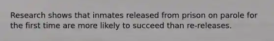 Research shows that inmates released from prison on parole for the first time are more likely to succeed than re-releases.