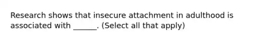 Research shows that insecure attachment in adulthood is associated with ______. (Select all that apply)