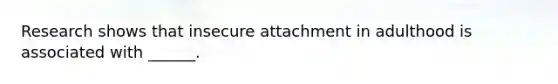 Research shows that insecure attachment in adulthood is associated with ______.