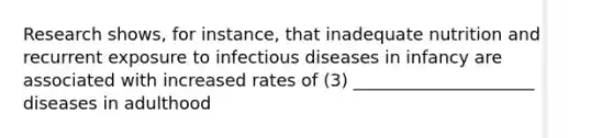 Research shows, for instance, that inadequate nutrition and recurrent exposure to infectious diseases in infancy are associated with increased rates of (3) _____________________ diseases in adulthood