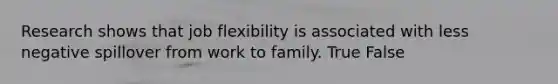 Research shows that job flexibility is associated with less negative spillover from work to family. True False