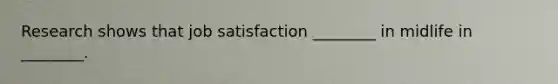 Research shows that job satisfaction ________ in midlife in ________.