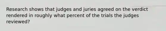 Research shows that judges and juries agreed on the verdict rendered in roughly what percent of the trials the judges reviewed?