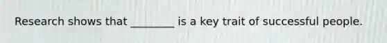 Research shows that ________ is a key trait of successful people.