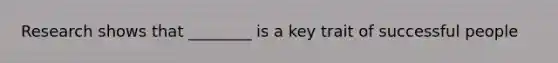 Research shows that ________ is a key trait of successful people