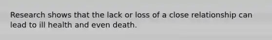 Research shows that the lack or loss of a close relationship can lead to ill health and even death.