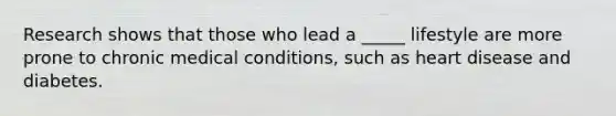 Research shows that those who lead a _____ lifestyle are more prone to chronic medical conditions, such as heart disease and diabetes.