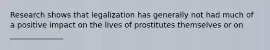 Research shows that legalization has generally not had much of a positive impact on the lives of prostitutes themselves or on ______________