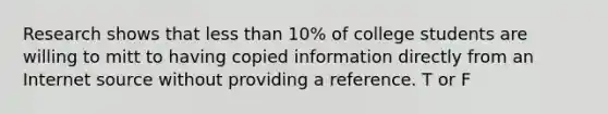 Research shows that less than 10% of college students are willing to mitt to having copied information directly from an Internet source without providing a reference. T or F